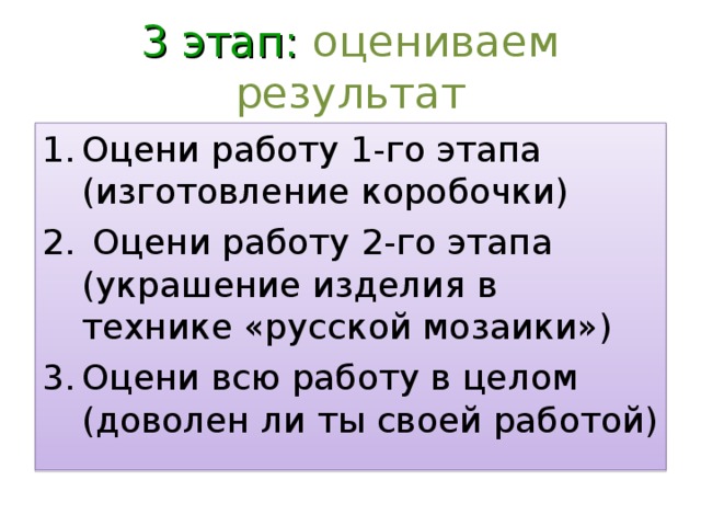 3 этап: оцениваем результат Оцени работу 1-го этапа (изготовление коробочки)  Оцени работу 2-го этапа (украшение изделия в технике «русской мозаики») Оцени всю работу в целом (доволен ли ты своей работой) 