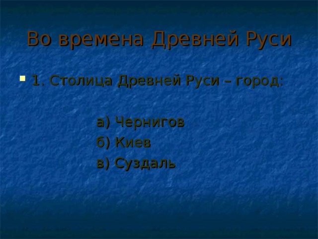 Во времена Древней Руси 1. Столица Древней Руси – город:  а) Чернигов  б) Киев  в) Суздаль 