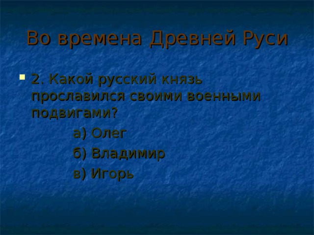 Во времена Древней Руси 2. Какой русский князь прославился своими военными подвигами?  а) Олег  б) Владимир  в) Игорь 