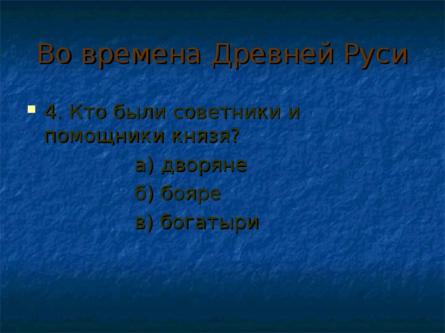 Во времена Древней Руси 4. Кто были советники и помощники князя?  а) дворяне  б) бояре  в) богатыри 