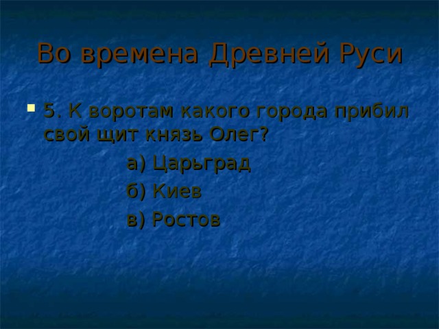 Во времена Древней Руси 5. К воротам какого города прибил свой щит князь Олег?  а) Царьград  б) Киев  в) Ростов 