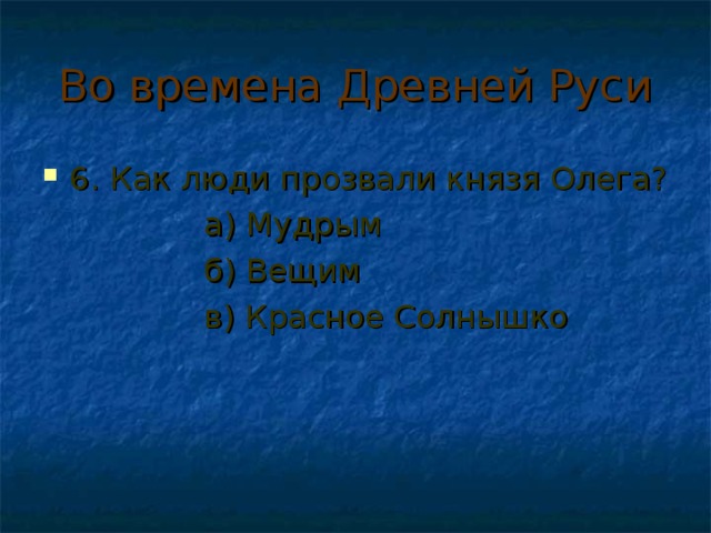 Во времена Древней Руси 6. Как люди прозвали князя Олега?  а) Мудрым  б) Вещим  в) Красное Солнышко 