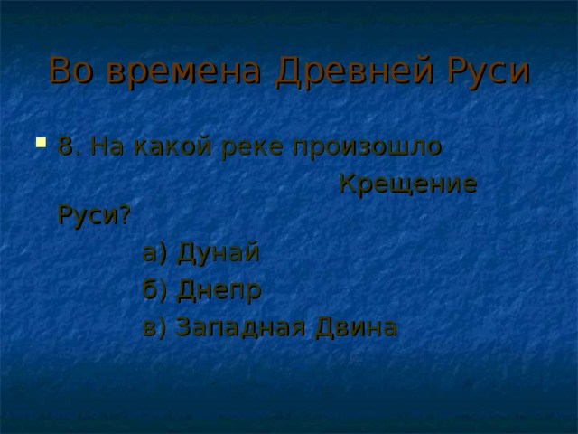 Во времена Древней Руси 8. На какой реке произошло  Крещение Руси?  а) Дунай  б) Днепр  в) Западная Двина 