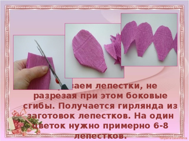 Вырезаем лепестки, не разрезая при этом боковые сгибы. Получается гирлянда из заготовок лепестков. На один цветок нужно примерно 6-8 лепестков. 