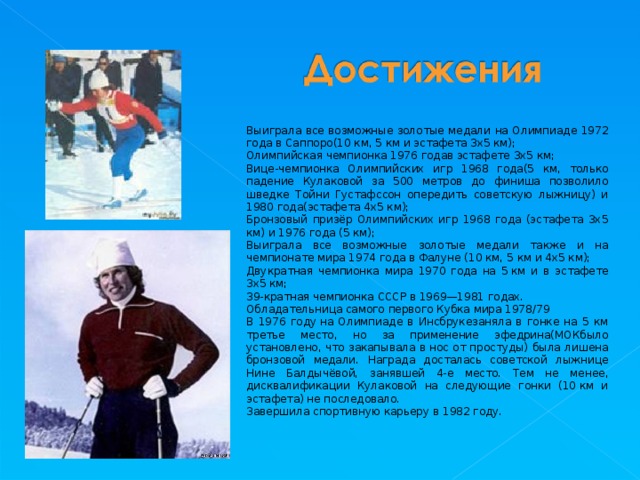 Выиграла все возможные золотые медали на Олимпиаде 1972 года в Саппоро(10 км, 5 км и эстафета 3х5 км); Олимпийская чемпионка 1976 годав эстафете 3х5 км; Вице-чемпионка Олимпийских игр 1968 года(5 км, только падение Кулаковой за 500 метров до финиша позволило шведке Тойни Густафссон опередить советскую лыжницу) и 1980 года(эстафета 4х5 км); Бронзовый призёр Олимпийских игр 1968 года (эстафета 3х5 км) и 1976 года (5 км); Выиграла все возможные золотые медали также и на чемпионате мира 1974 года в Фалуне (10 км, 5 км и 4х5 км); Двукратная чемпионка мира 1970 года на 5 км и в эстафете 3х5 км; 39-кратная чемпионка СССР в 1969—1981 годах. Обладательница самого первого Кубка мира 1978/79 В 1976 году на Олимпиаде в Инсбрукезаняла в гонке на 5 км третье место, но за применение эфедрина(МОКбыло установлено, что закапывала в нос от простуды) была лишена бронзовой медали. Награда досталась советской лыжнице Нине Балдычёвой, занявшей 4-е место. Тем не менее, дисквалификации Кулаковой на следующие гонки (10 км и эстафета) не последовало. Завершила спортивную карьеру в 1982 году. 