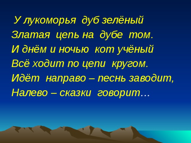  У лукоморья дуб зелёный Златая цепь на дубе том. И днём и ночью кот учёный Всё ходит по цепи кругом. Идёт направо – песнь заводит, Налево – сказки говорит …  
