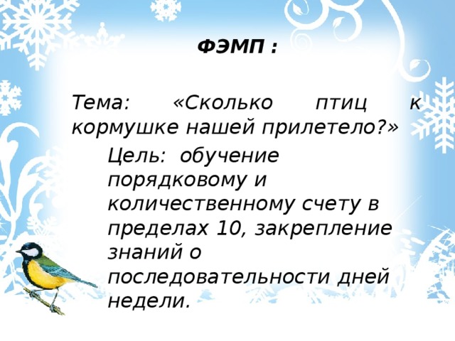 ФЭМП :   Тема: «Сколько птиц к кормушке нашей прилетело?» Цель: обучение порядковому и количественному счету в пределах 10, закрепление знаний о последовательности дней недели. 