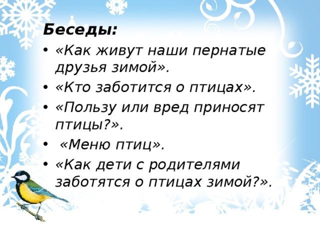 Беседы: «Как живут наши пернатые друзья зимой». «Кто заботится о птицах». «Пользу или вред приносят птицы?».  «Меню птиц». «Как дети с родителями заботятся о птицах зимой?». 