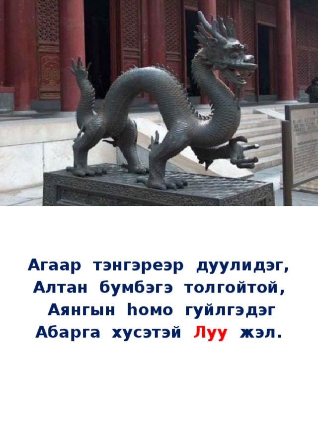  Агаар тэнгэреэр дуулидэг,  Алтан бумбэгэ толгойтой,  Аянгын hомо гуйлгэдэг  Абарга хусэтэй Луу жэл.   