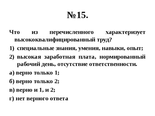 № 15. Что из перечисленного характеризует высококвалифицированный труд? специальные знания, умения, навыки, опыт; высокая заработная плата, нормированный рабочий день, отсутствие ответственности. а) верно только 1; б) верно только 2; в) верно и 1, и 2; г) нет верного ответа 