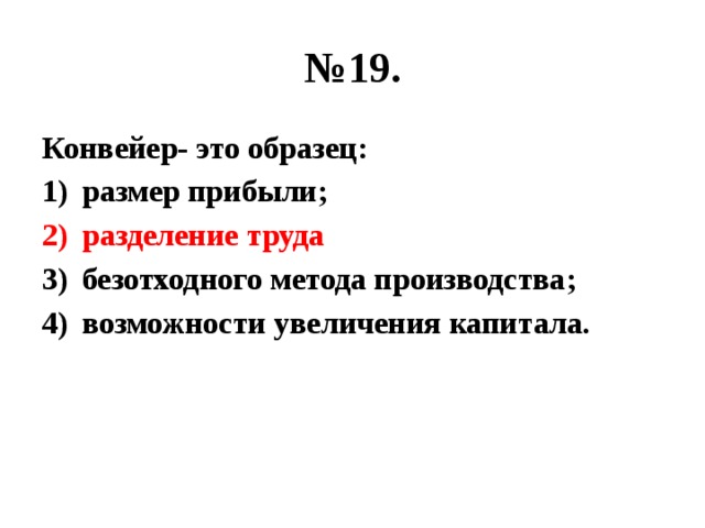 № 19. Конвейер- это образец: размер прибыли; разделение труда безотходного метода производства; возможности увеличения капитала. 