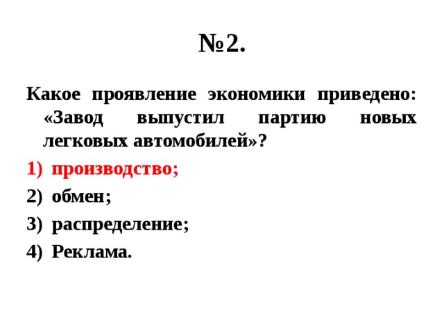 № 2. Какое проявление экономики приведено: «Завод выпустил партию новых легковых автомобилей»? производство; обмен; распределение; Реклама. 