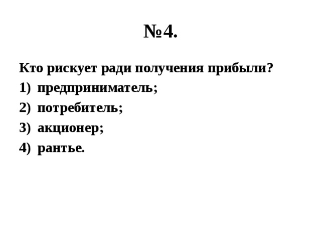 № 4. Кто рискует ради получения прибыли? предприниматель; потребитель; акционер; рантье. 