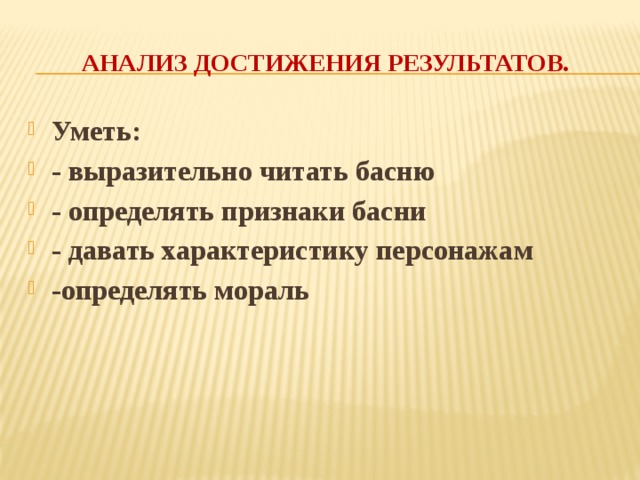 Анализ достижения результатов. Уметь: - выразительно читать басню - определять признаки басни - давать характеристику персонажам -определять мораль 