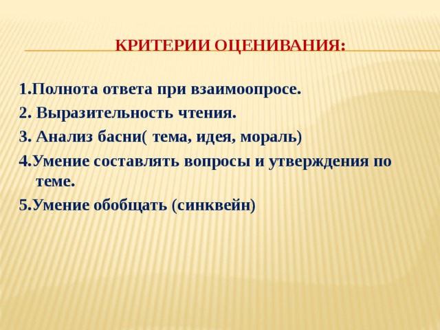  Критерии оценивания: 1.Полнота ответа при взаимоопросе. 2. Выразительность чтения. 3. Анализ басни( тема, идея, мораль) 4.Умение составлять вопросы и утверждения по теме. 5.Умение обобщать (синквейн) 