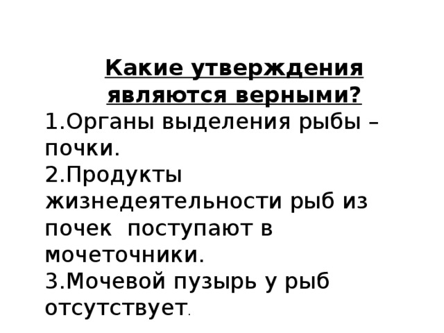 Какие утверждения являются верными? 1.Органы выделения рыбы – почки. 2.Продукты жизнедеятельности рыб из почек поступают в мочеточники. 3.Мочевой пузырь у рыб отсутствует . 