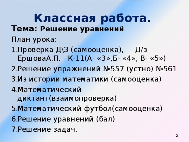Классная работа. Тема:  Решение уравнений План урока: Проверка Д\З (самооценка), Д/з ЕршоваА.П. К-11(А- «3»,Б- «4», В- «5») Решение упражнений №557 (устно) №561 Из истории математики (самооценка) Математический диктант(взаимопроверка) Математический футбол(самооценка) Решение уравнений (бал) Решение задач.  