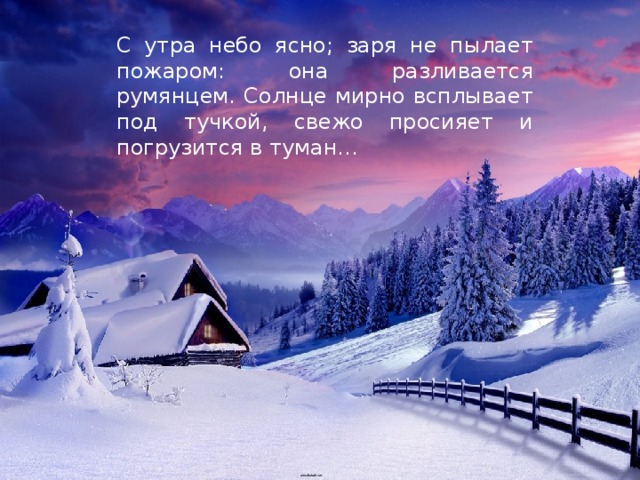 С утра небо ясно; заря не пылает пожаром: она разливается румянцем. Солнце мирно всплывает под тучкой, свежо просияет и погрузится в туман... 