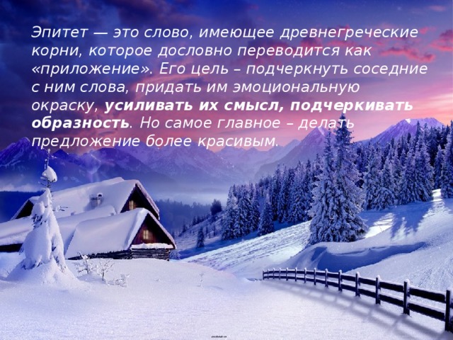 Эпитет — это слово, имеющее древнегреческие корни, которое дословно переводится как «приложение». Его цель – подчеркнуть соседние с ним слова, придать им эмоциональную окраску,  усиливать их смысл, подчеркивать образность . Но самое главное – делать предложение более красивым. 