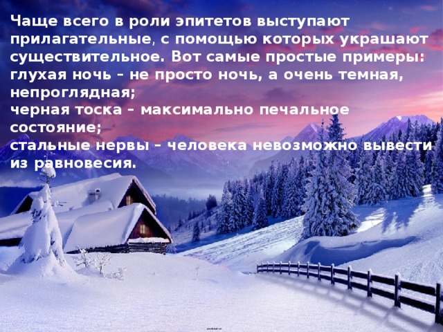 Чаще всего в роли эпитетов выступают прилагательные , с помощью которых украшают существительное. Вот самые простые примеры: глухая ночь – не просто ночь, а очень темная, непроглядная; черная тоска – максимально печальное состояние; стальные нервы – человека невозможно вывести из равновесия. 
