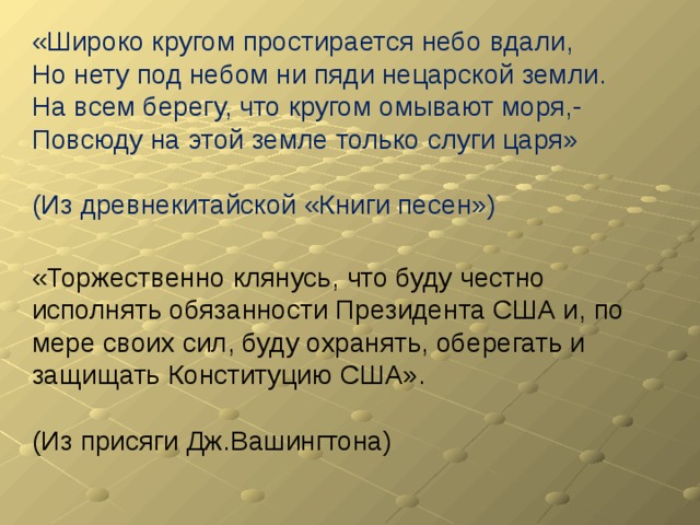 «Широко кругом простирается небо вдали, Но нету под небом ни пяди нецарской земли. На всем берегу, что кругом омывают моря,- Повсюду на этой земле только слуги царя» (Из древнекитайской «Книги песен») «Торжественно клянусь, что буду честно исполнять обязанности Президента США и, по мере своих сил, буду охранять, оберегать и защищать Конституцию США». (Из присяги Дж.Вашингтона) 