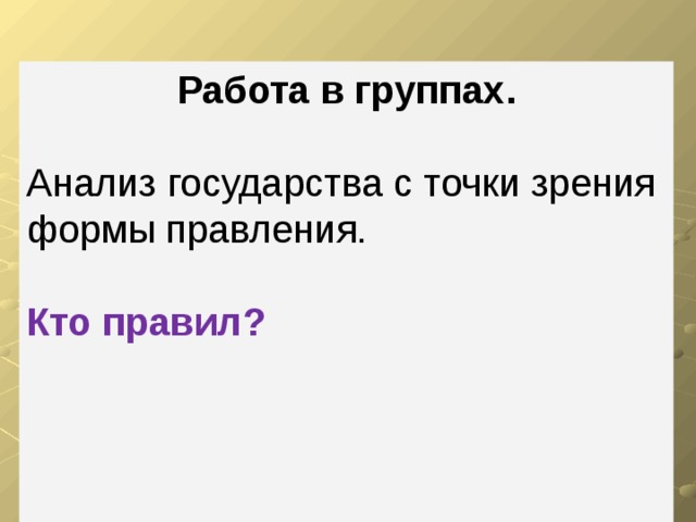 Работа в группах. Анализ государства с точки зрения формы правления. Кто правил? 