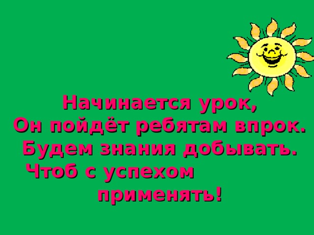  Начинается урок,  Он пойдёт ребятам впрок.  Будем знания добывать.  Чтоб с успехом применять! 