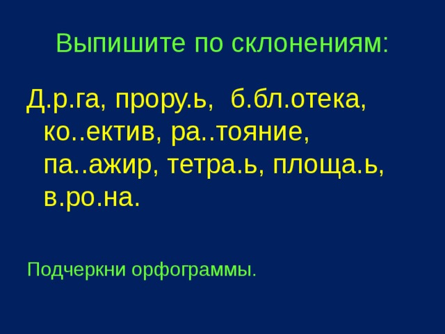 Выпишите по склонениям: Д.р.га, прору.ь, б.бл.отека, ко..ектив, ра..тояние, па..ажир, тетра.ь, площа.ь, в.ро.на. Подчеркни орфограммы. 