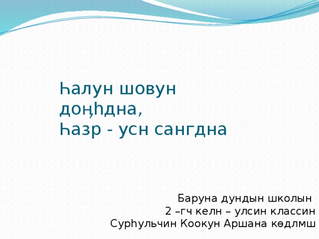 Һалун шовун доӊһдна,  Һазр - усн сангдна  Баруна дундын школын 2 –гч келн – улсин классин Сур һульчин Коокун Аршана көдлмш 