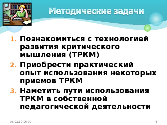 Познакомиться с технологией развития критического мышления (ТРКМ) Приобрести практический опыт использования некоторых приемов ТРКМ Наметить пути использования ТРКМ в собственной педагогической деятельности  06.02.19  06:00 