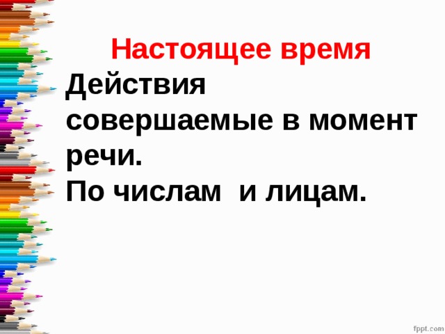 Настоящее время Действия совершаемые в момент речи. По числам и лицам. 