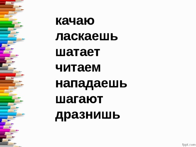 качаю ласкаешь шатает читаем нападаешь шагают дразнишь 