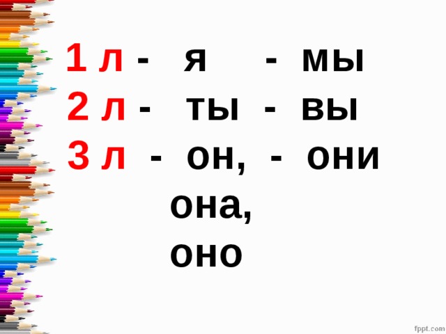  1 л - я - мы  2 л - ты - вы  3 л - он, - они  она,  оно 