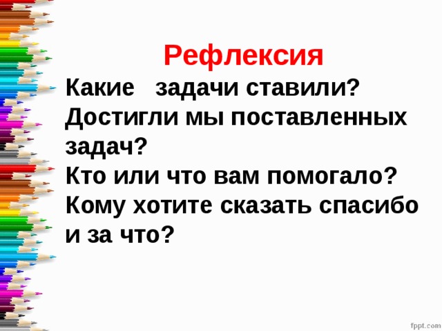 Рефлексия Какие задачи ставили? Достигли мы поставленных задач? Кто или что вам помогало? Кому хотите сказать спасибо и за что? 