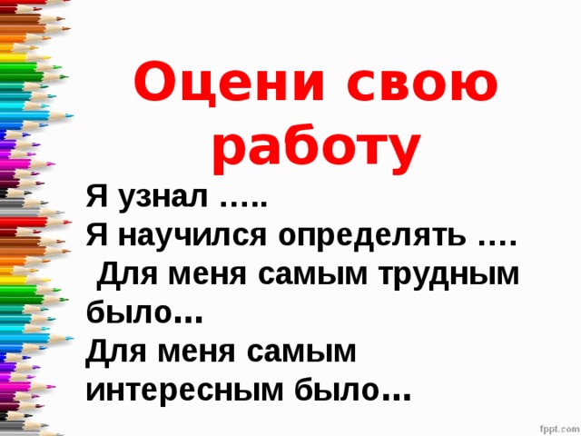 Оцени свою работу Я узнал ….. Я научился определять ….   Для меня самым трудным было … Для меня самым интересным было … 
