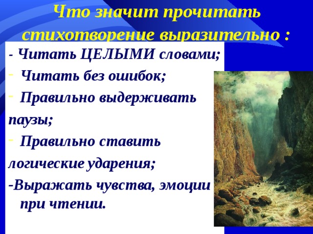 Что значит прочитать стихотворение выразительно :   - Читать ЦЕЛЫМИ словами; Читать без ошибок; Правильно выдерживать паузы; Правильно ставить логические ударения; -Выражать чувства, эмоции при чтении.   