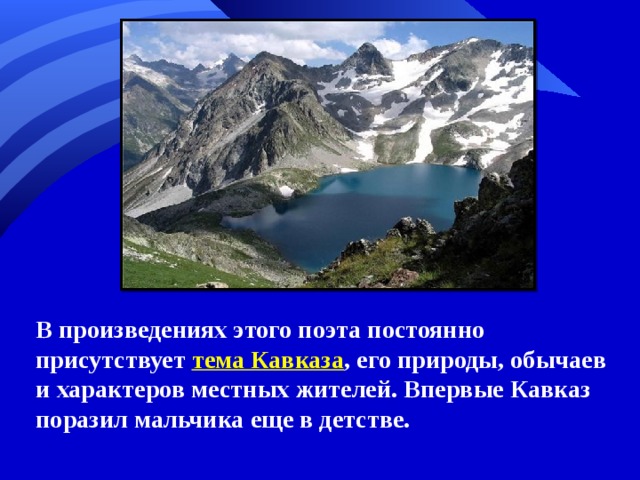  В произведениях этого поэта постоянно присутствует тема Кавказа , его природы, обычаев и характеров местных жителей. Впервые Кавказ поразил мальчика еще в детстве.  