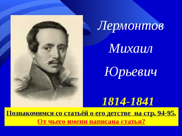 Лермонтов Михаил Юрьевич 1814-1841 Познакомимся со статьёй о его детстве на стр. 94-95. От чьего имени написана статья? 