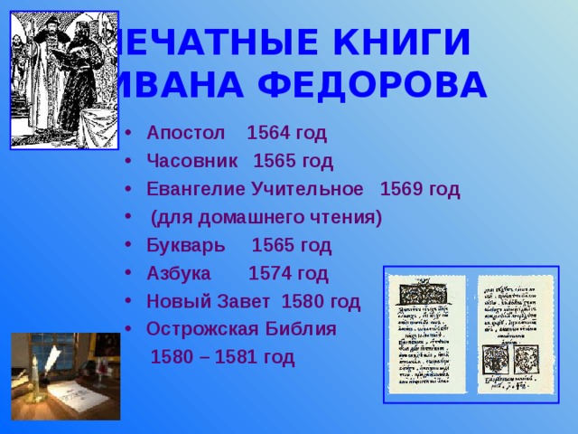 ПЕЧАТНЫЕ КНИГИ  ИВАНА ФЕДОРОВА Апостол 1564 год Часовник 1565 год Евангелие Учительное 1569 год  (для домашнего чтения) Букварь 1565 год Азбука 1574 год Новый Завет 1580 год Острожская Библия  1580 – 1581 год 