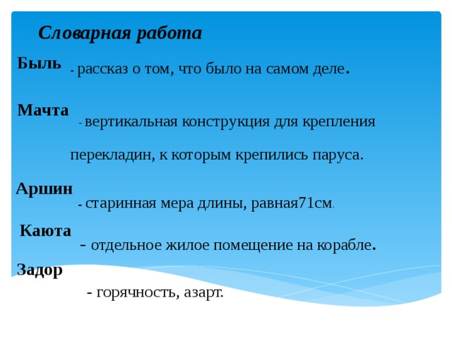 Словарная работа Быль - рассказ о том, что было на самом деле .   - вертикальная конструкция для крепления перекладин, к которым крепились паруса. - старинная мера длины, равная71см .    - отдельное жилое помещение на корабле .    - горячность, азарт.      Мачта  Аршин Каюта  Задор  