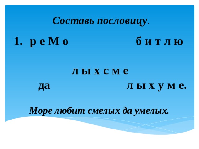 Составь пословицу .   р е М о б и т л ю    л ы х с м е  да л ы х у м е.   Море любит смелых да умелых . 