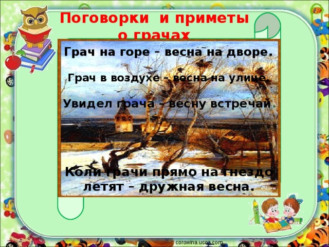 Поговорки и приметы о грачах Грач на горе – весна на дворе. Грач в воздухе – весна на улице. Увидел грача – весну встречай . Коли грачи прямо на гнездо летят – дружная весна. corowina.ucoz.com 