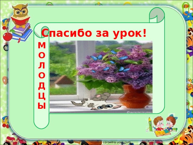  М О Л О Д Ц Ы  Спасибо за урок! corowina.ucoz.com 