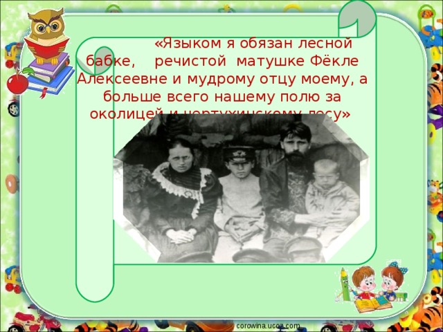  «Языком я обязан лесной бабке, речистой матушке Фёкле Алексеевне и мудрому отцу моему, а больше всего нашему полю за околицей и чертухинскому лесу» corowina.ucoz.com 