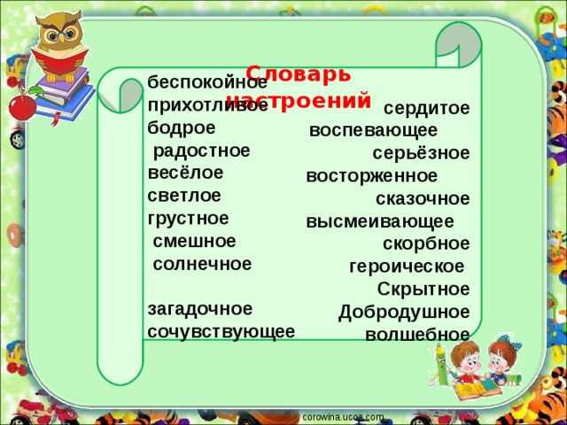  Словарь настроений   сердитое  воспевающее серьёзное  восторженное сказочное  высмеивающее скорбное  героическое Скрытное Добродушное волшебное        беспокойное прихотливое  бодрое  радостное  весёлое светлое  грустное смешное  солнечное  загадочное сочувствующее    corowina.ucoz.com 