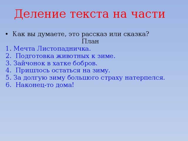 Деление текста на части   Как вы думаете, это рассказ или сказка? План 1 . Мечта Листопадничка. 2. Подготовка животных к зиме. 3. Зайчонок в хатке бобров. 4. Пришлось остаться на зиму. 5. За долгую зиму большого страху натерпелся. 6. Наконец-то дома! 