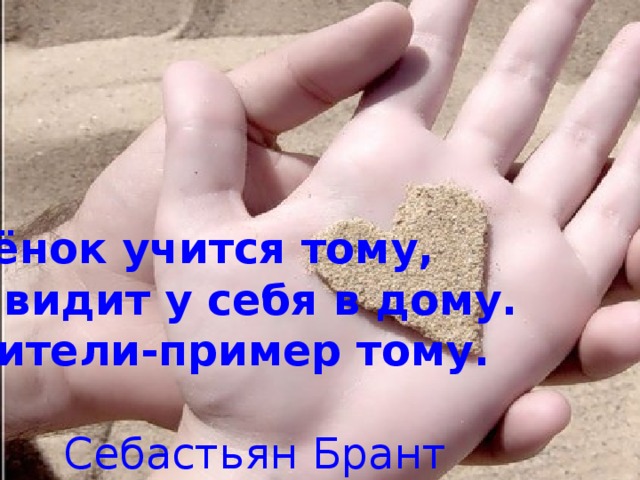 Ребёнок учится тому, Что видит у себя в дому. Родители-пример тому.   Себастьян Брант 