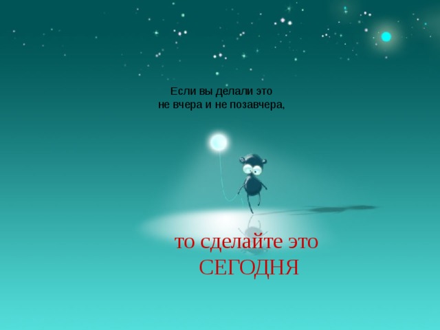 Если вы делали это не вчера и не позавчера, то сделайте это СЕГОДНЯ 