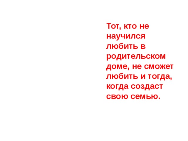 Тот, кто не научился любить в родительском доме, не сможет любить и тогда, когда создаст свою семью.   