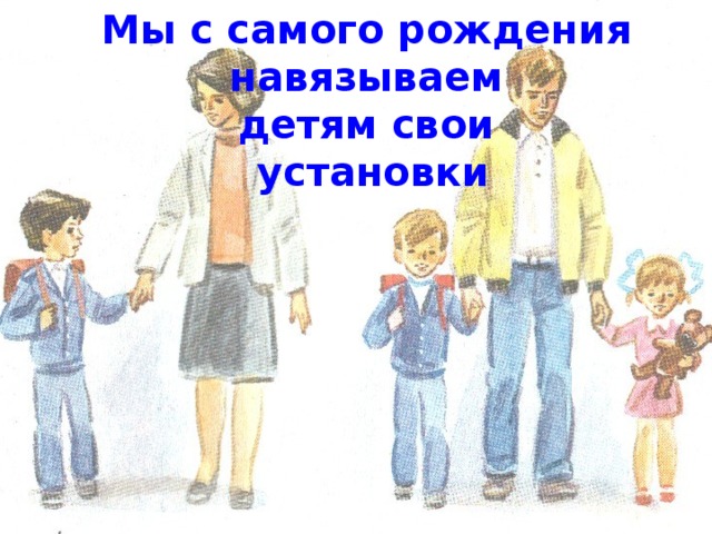 Мы с самого рождения навязываем детям свои установки 